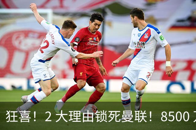 狂喜！2 大理由锁死曼联！8500 万镑拦路，大英悍将也来投