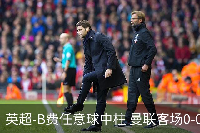英超-B费任意球中柱 曼联客场0-0阿斯顿维拉