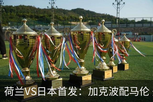 荷兰VS日本首发：加克波配马伦 久保建英搭档堂安律